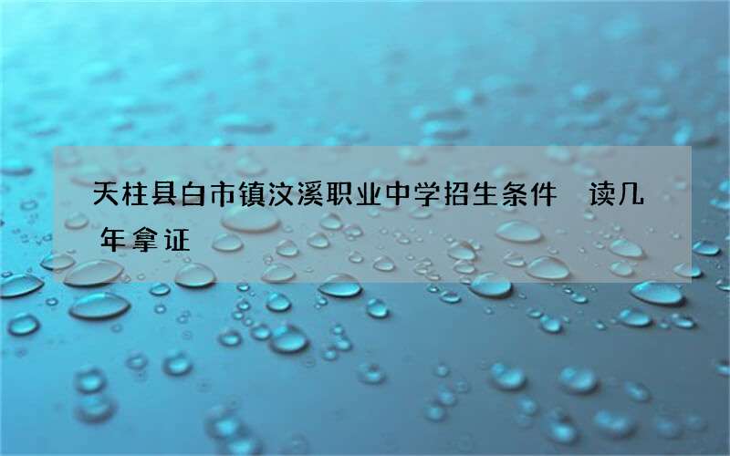 天柱县白市镇汶溪职业中学招生条件 读几年拿证